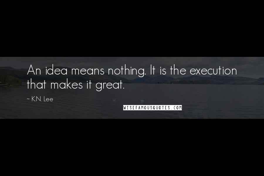 K.N. Lee Quotes: An idea means nothing. It is the execution that makes it great.