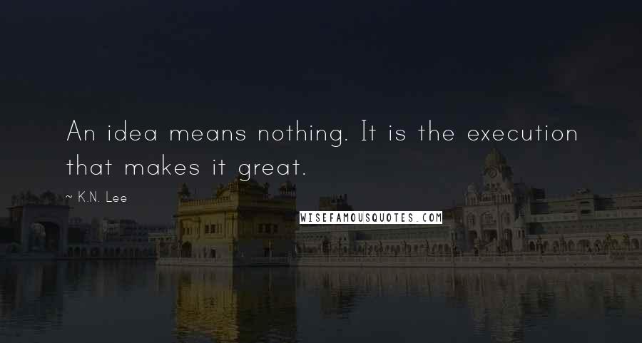 K.N. Lee Quotes: An idea means nothing. It is the execution that makes it great.