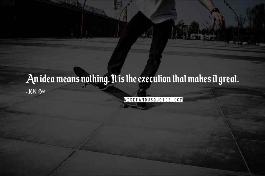 K.N. Lee Quotes: An idea means nothing. It is the execution that makes it great.