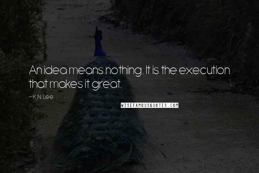 K.N. Lee Quotes: An idea means nothing. It is the execution that makes it great.