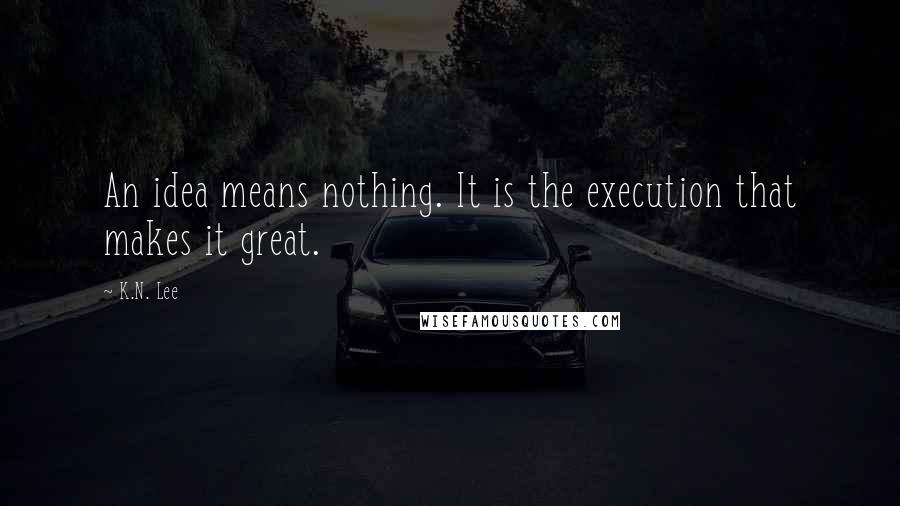 K.N. Lee Quotes: An idea means nothing. It is the execution that makes it great.