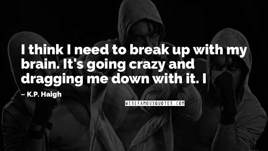 K.P. Haigh Quotes: I think I need to break up with my brain. It's going crazy and dragging me down with it. I