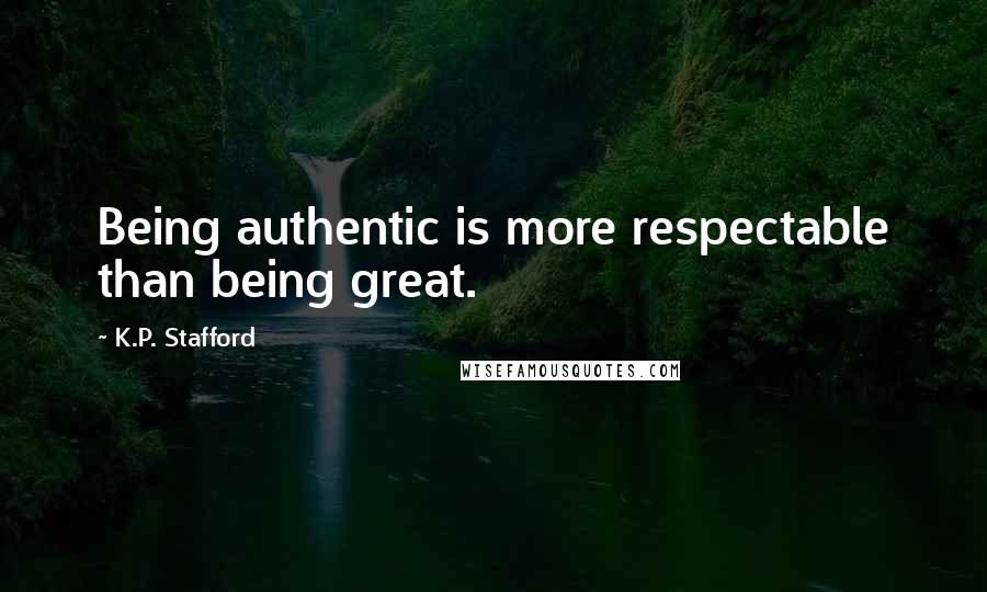 K.P. Stafford Quotes: Being authentic is more respectable than being great.