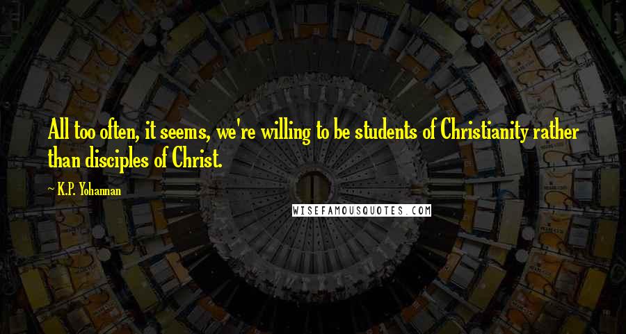 K.P. Yohannan Quotes: All too often, it seems, we're willing to be students of Christianity rather than disciples of Christ.