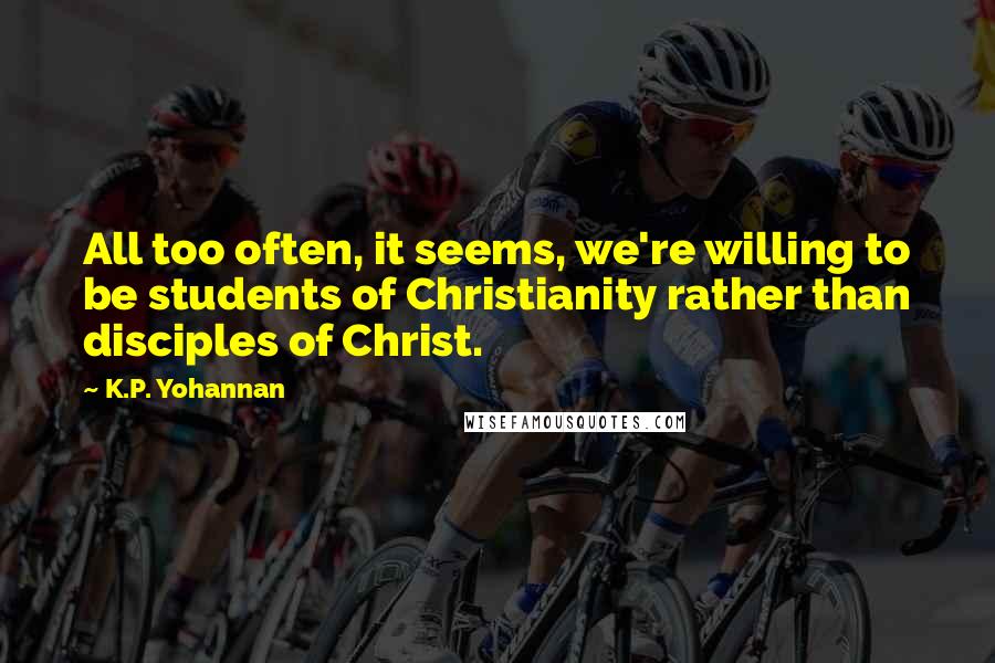 K.P. Yohannan Quotes: All too often, it seems, we're willing to be students of Christianity rather than disciples of Christ.