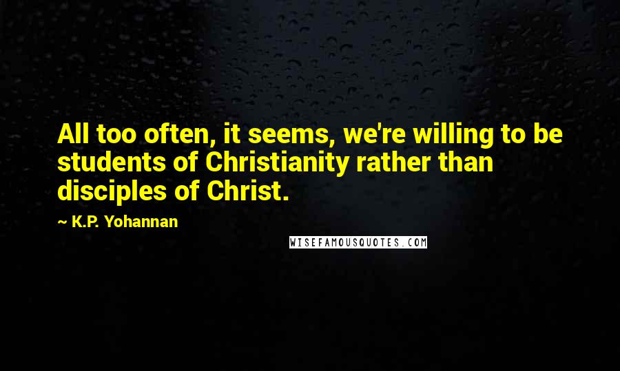 K.P. Yohannan Quotes: All too often, it seems, we're willing to be students of Christianity rather than disciples of Christ.