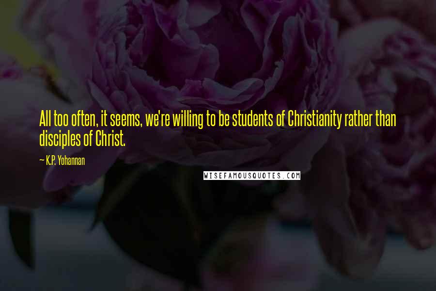 K.P. Yohannan Quotes: All too often, it seems, we're willing to be students of Christianity rather than disciples of Christ.