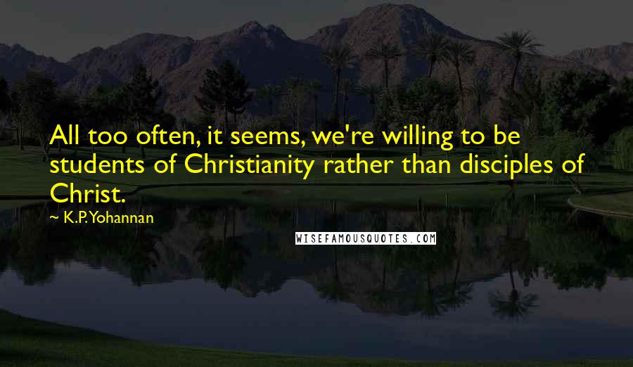 K.P. Yohannan Quotes: All too often, it seems, we're willing to be students of Christianity rather than disciples of Christ.