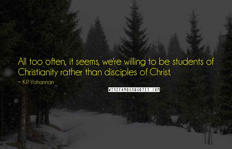 K.P. Yohannan Quotes: All too often, it seems, we're willing to be students of Christianity rather than disciples of Christ.