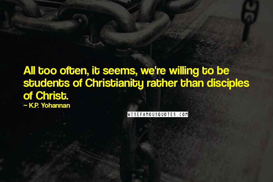 K.P. Yohannan Quotes: All too often, it seems, we're willing to be students of Christianity rather than disciples of Christ.