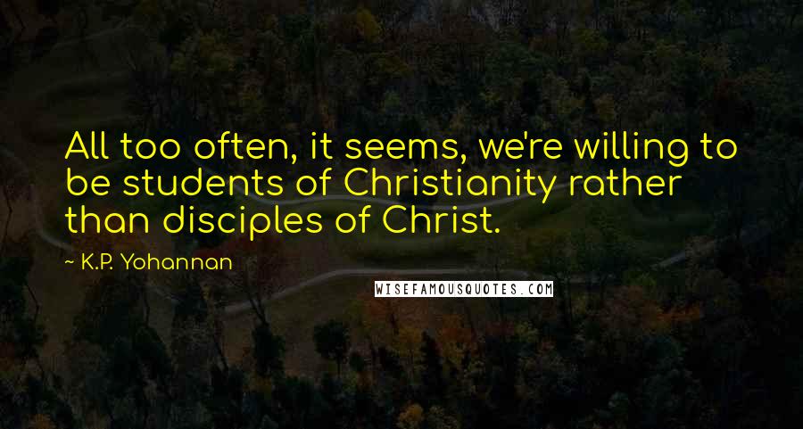 K.P. Yohannan Quotes: All too often, it seems, we're willing to be students of Christianity rather than disciples of Christ.