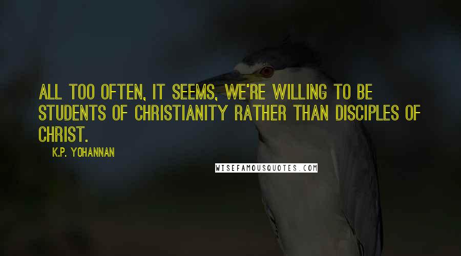 K.P. Yohannan Quotes: All too often, it seems, we're willing to be students of Christianity rather than disciples of Christ.