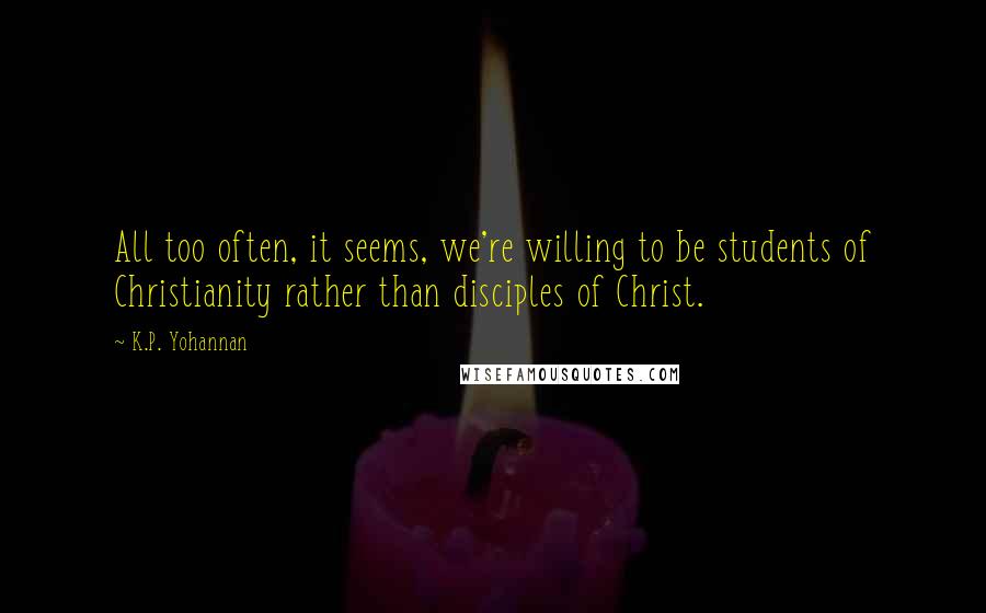 K.P. Yohannan Quotes: All too often, it seems, we're willing to be students of Christianity rather than disciples of Christ.