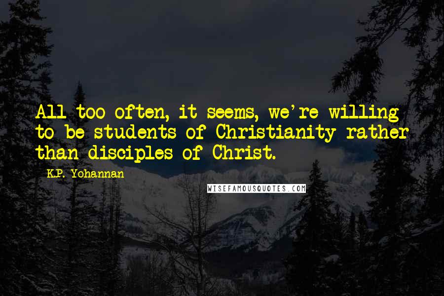 K.P. Yohannan Quotes: All too often, it seems, we're willing to be students of Christianity rather than disciples of Christ.