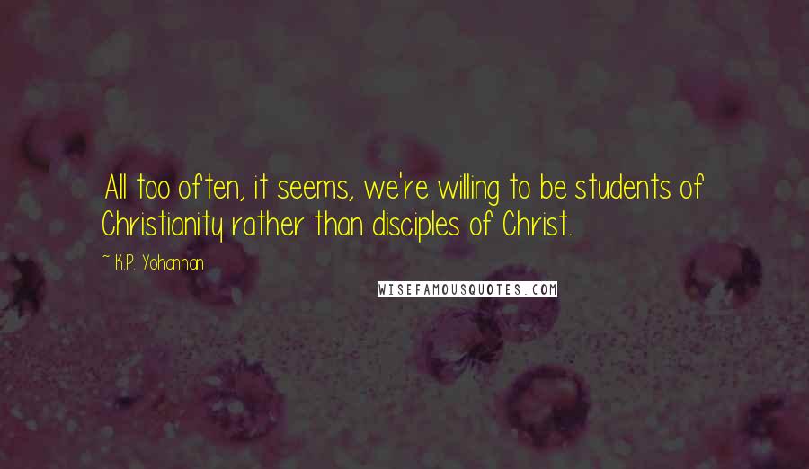 K.P. Yohannan Quotes: All too often, it seems, we're willing to be students of Christianity rather than disciples of Christ.