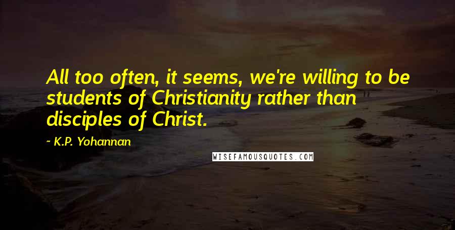 K.P. Yohannan Quotes: All too often, it seems, we're willing to be students of Christianity rather than disciples of Christ.