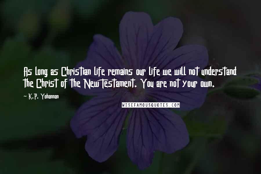 K.P. Yohannan Quotes: As long as Christian life remains our life we will not understand the Christ of the New Testament. You are not your own.