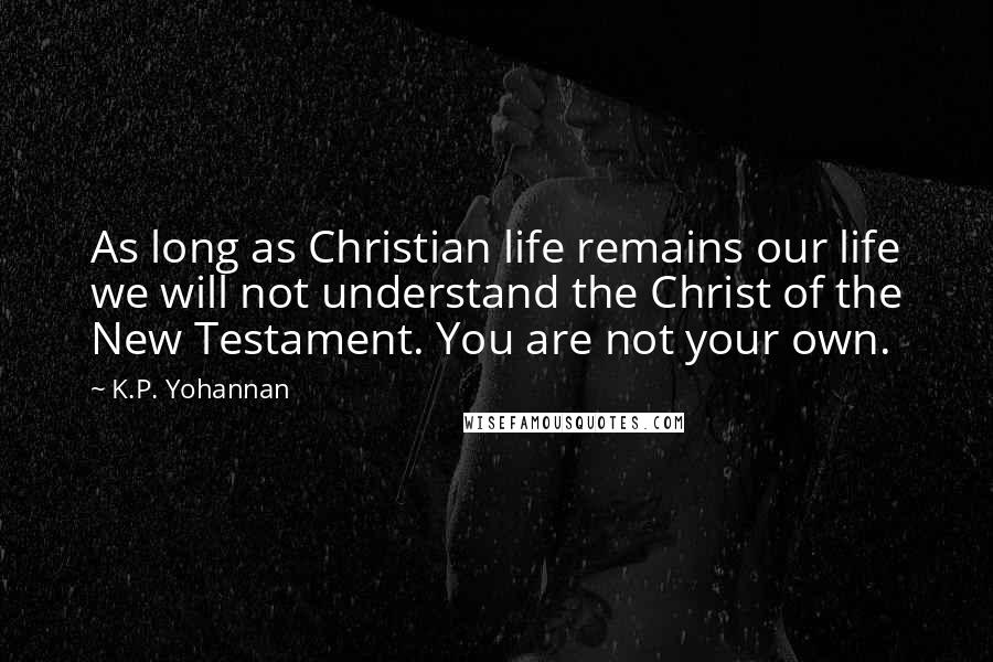 K.P. Yohannan Quotes: As long as Christian life remains our life we will not understand the Christ of the New Testament. You are not your own.