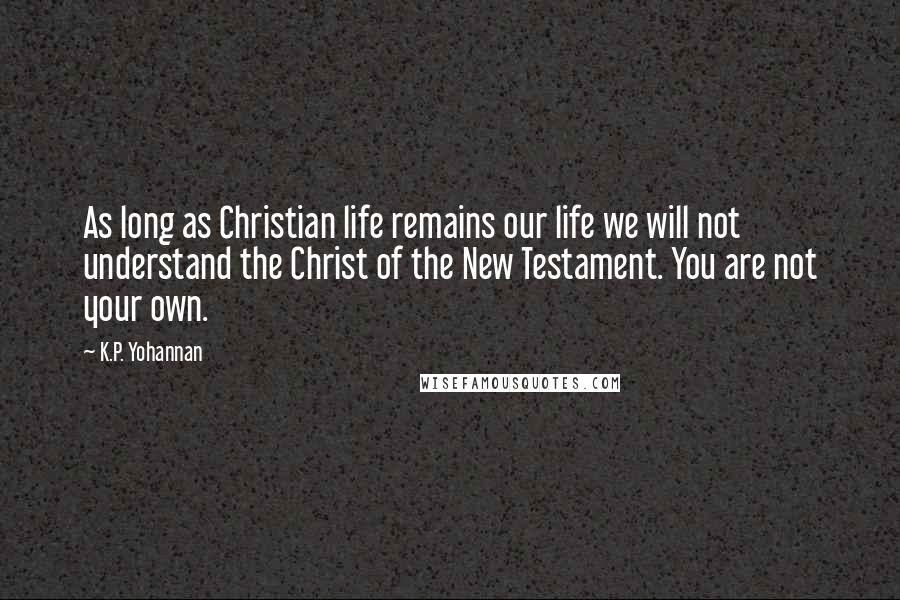 K.P. Yohannan Quotes: As long as Christian life remains our life we will not understand the Christ of the New Testament. You are not your own.