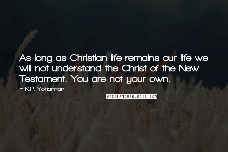 K.P. Yohannan Quotes: As long as Christian life remains our life we will not understand the Christ of the New Testament. You are not your own.