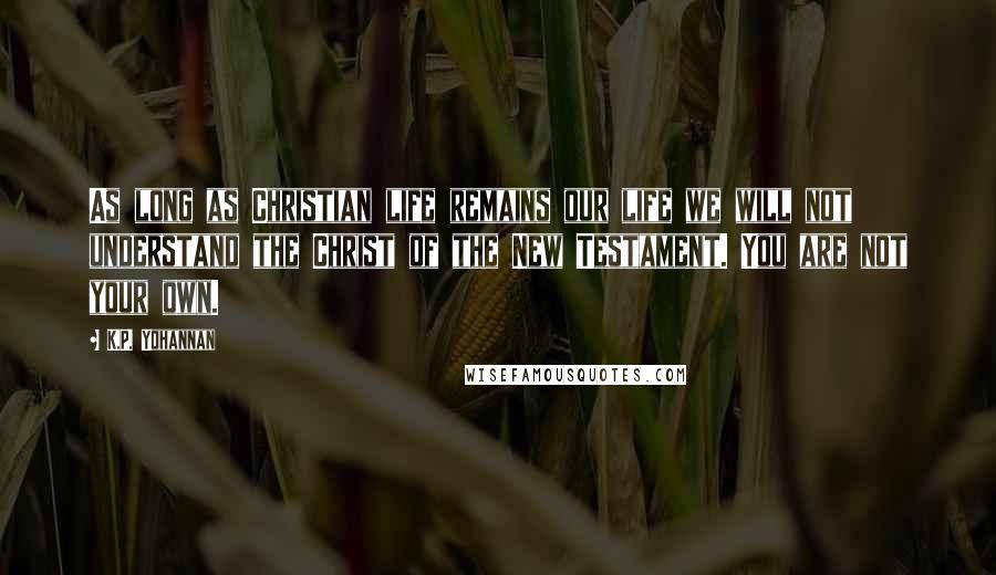 K.P. Yohannan Quotes: As long as Christian life remains our life we will not understand the Christ of the New Testament. You are not your own.