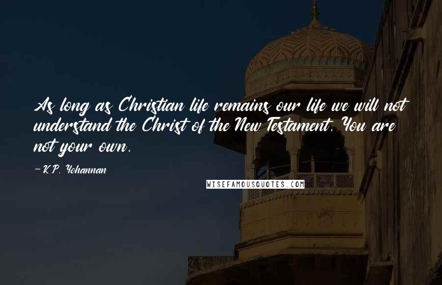 K.P. Yohannan Quotes: As long as Christian life remains our life we will not understand the Christ of the New Testament. You are not your own.