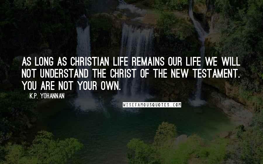 K.P. Yohannan Quotes: As long as Christian life remains our life we will not understand the Christ of the New Testament. You are not your own.