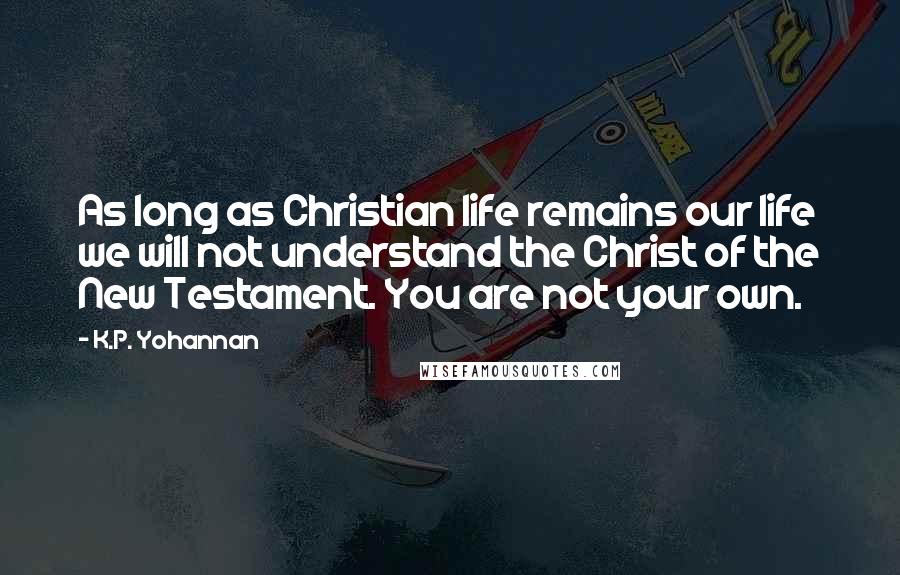 K.P. Yohannan Quotes: As long as Christian life remains our life we will not understand the Christ of the New Testament. You are not your own.