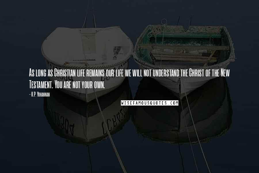 K.P. Yohannan Quotes: As long as Christian life remains our life we will not understand the Christ of the New Testament. You are not your own.