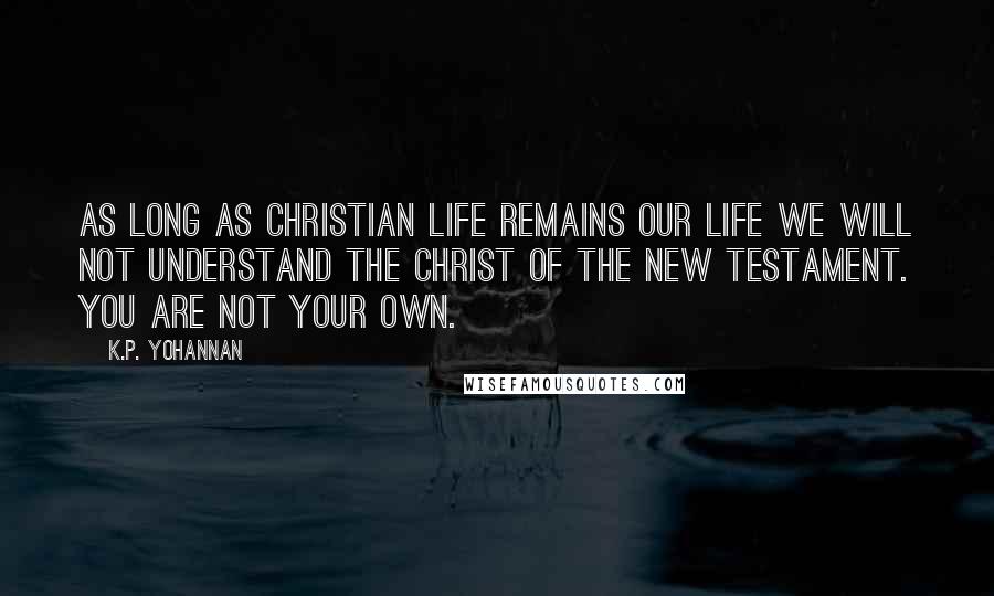 K.P. Yohannan Quotes: As long as Christian life remains our life we will not understand the Christ of the New Testament. You are not your own.