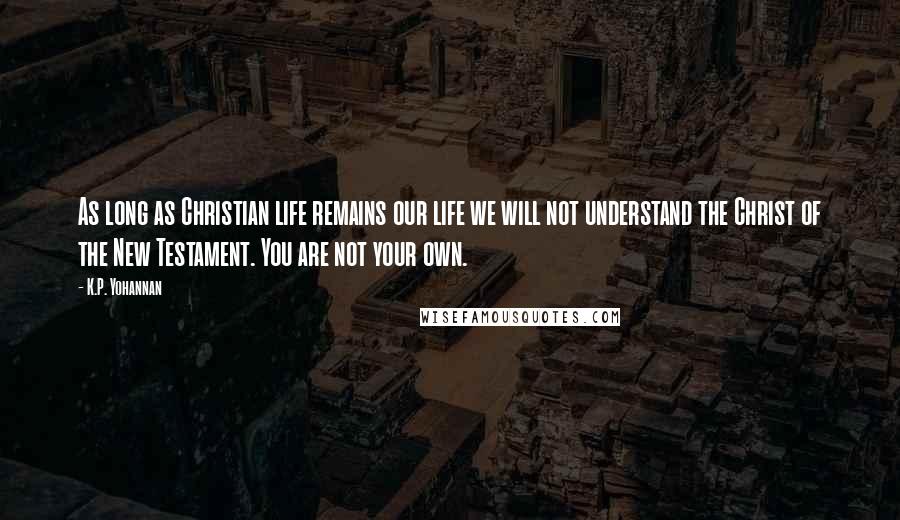 K.P. Yohannan Quotes: As long as Christian life remains our life we will not understand the Christ of the New Testament. You are not your own.