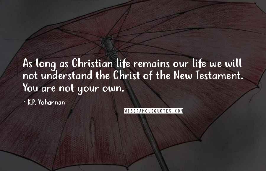 K.P. Yohannan Quotes: As long as Christian life remains our life we will not understand the Christ of the New Testament. You are not your own.