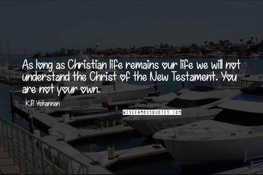 K.P. Yohannan Quotes: As long as Christian life remains our life we will not understand the Christ of the New Testament. You are not your own.