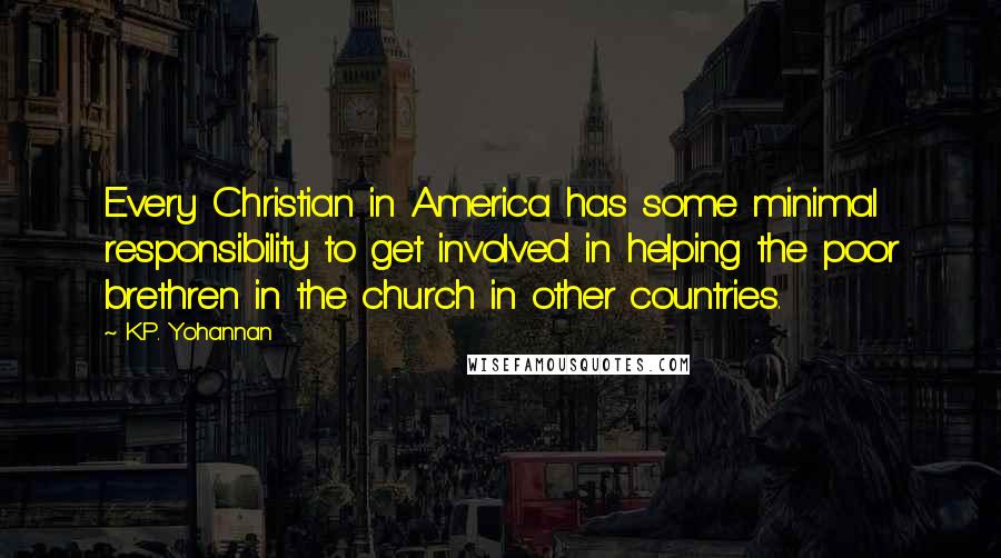 K.P. Yohannan Quotes: Every Christian in America has some minimal responsibility to get involved in helping the poor brethren in the church in other countries.