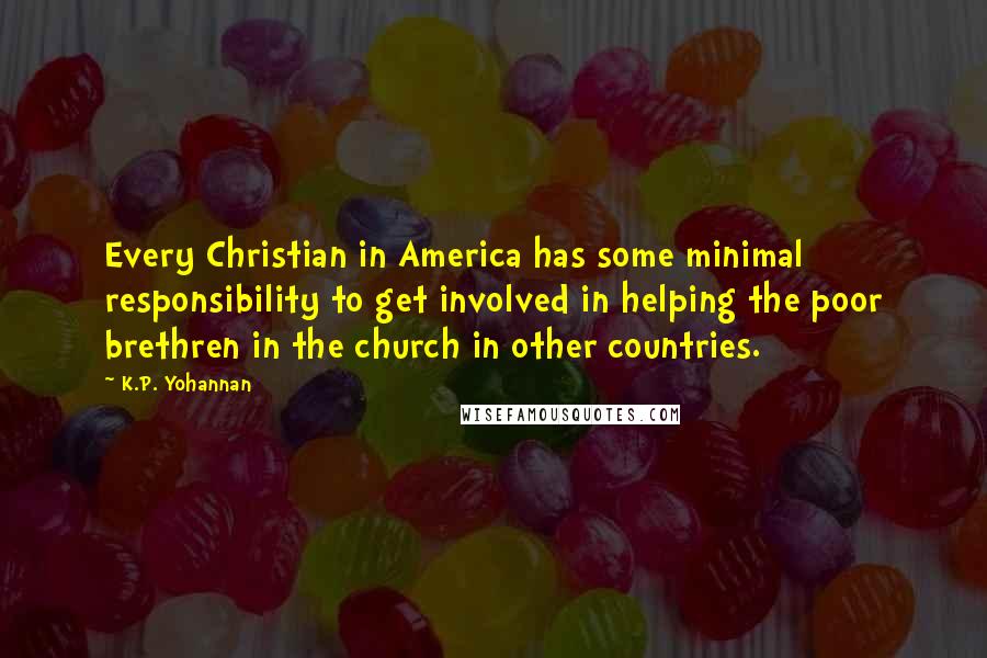 K.P. Yohannan Quotes: Every Christian in America has some minimal responsibility to get involved in helping the poor brethren in the church in other countries.