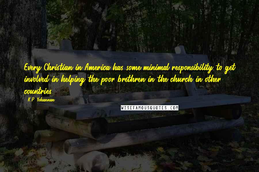 K.P. Yohannan Quotes: Every Christian in America has some minimal responsibility to get involved in helping the poor brethren in the church in other countries.