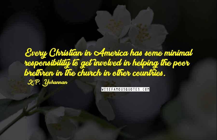 K.P. Yohannan Quotes: Every Christian in America has some minimal responsibility to get involved in helping the poor brethren in the church in other countries.