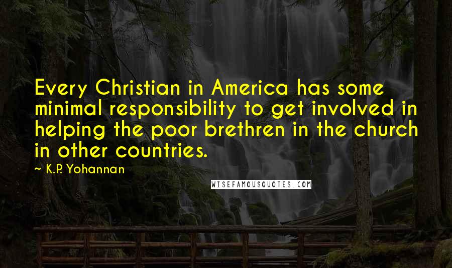 K.P. Yohannan Quotes: Every Christian in America has some minimal responsibility to get involved in helping the poor brethren in the church in other countries.