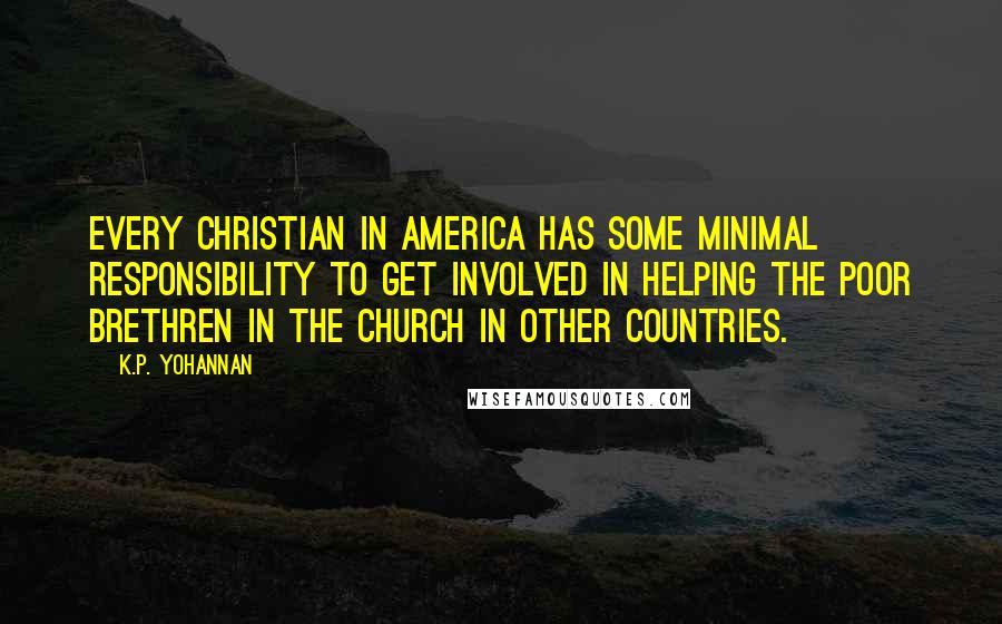 K.P. Yohannan Quotes: Every Christian in America has some minimal responsibility to get involved in helping the poor brethren in the church in other countries.