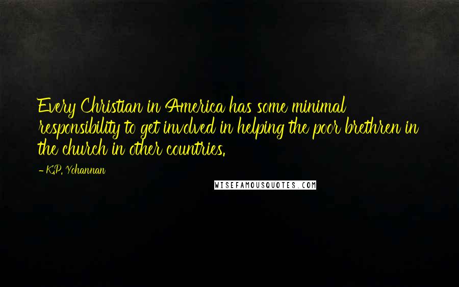 K.P. Yohannan Quotes: Every Christian in America has some minimal responsibility to get involved in helping the poor brethren in the church in other countries.