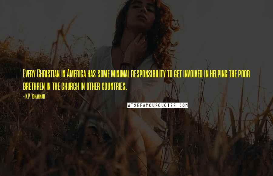 K.P. Yohannan Quotes: Every Christian in America has some minimal responsibility to get involved in helping the poor brethren in the church in other countries.