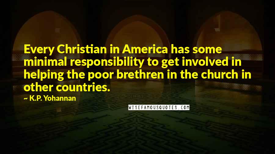 K.P. Yohannan Quotes: Every Christian in America has some minimal responsibility to get involved in helping the poor brethren in the church in other countries.