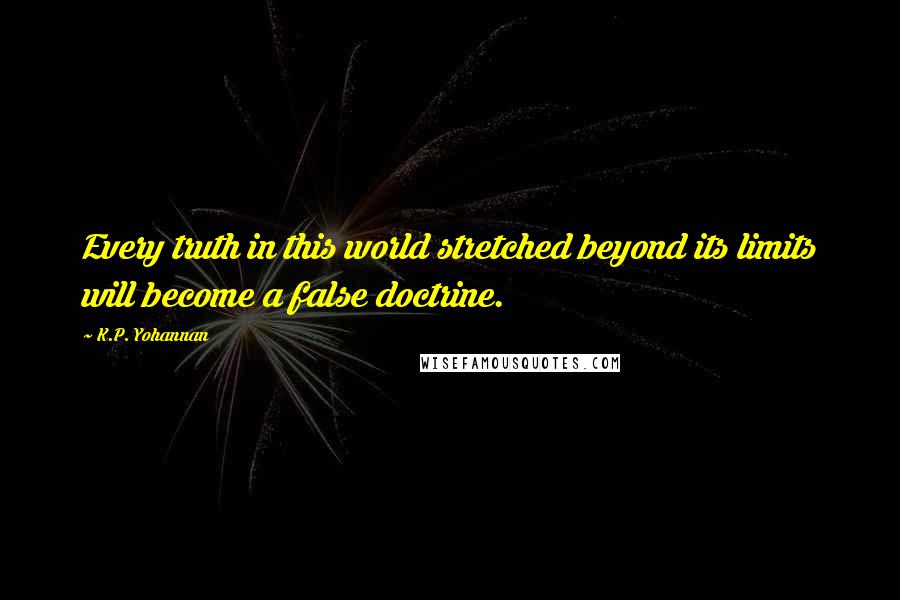 K.P. Yohannan Quotes: Every truth in this world stretched beyond its limits will become a false doctrine.