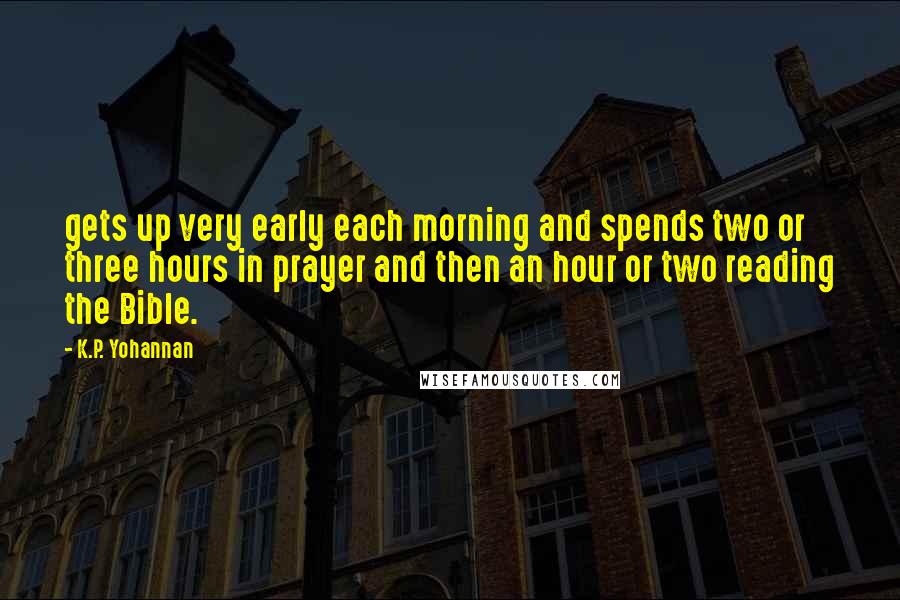 K.P. Yohannan Quotes: gets up very early each morning and spends two or three hours in prayer and then an hour or two reading the Bible.