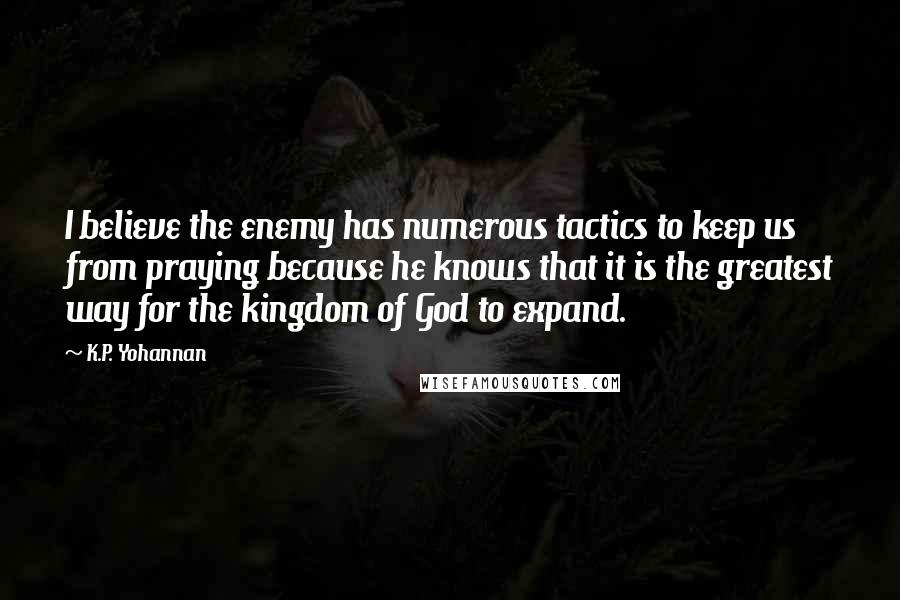 K.P. Yohannan Quotes: I believe the enemy has numerous tactics to keep us from praying because he knows that it is the greatest way for the kingdom of God to expand.