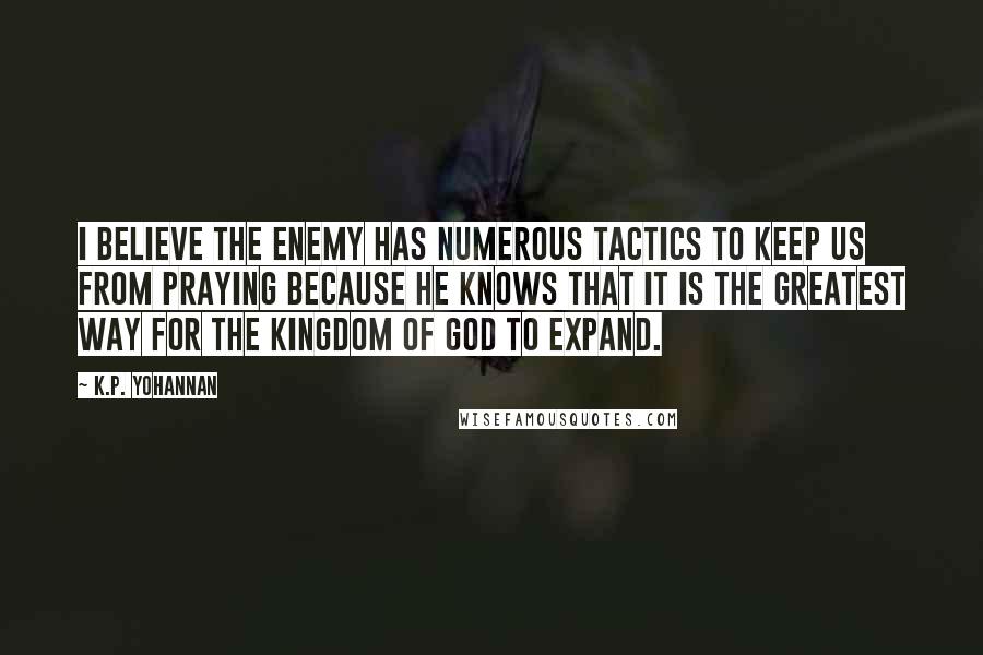 K.P. Yohannan Quotes: I believe the enemy has numerous tactics to keep us from praying because he knows that it is the greatest way for the kingdom of God to expand.