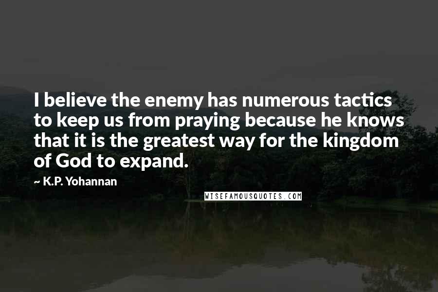 K.P. Yohannan Quotes: I believe the enemy has numerous tactics to keep us from praying because he knows that it is the greatest way for the kingdom of God to expand.