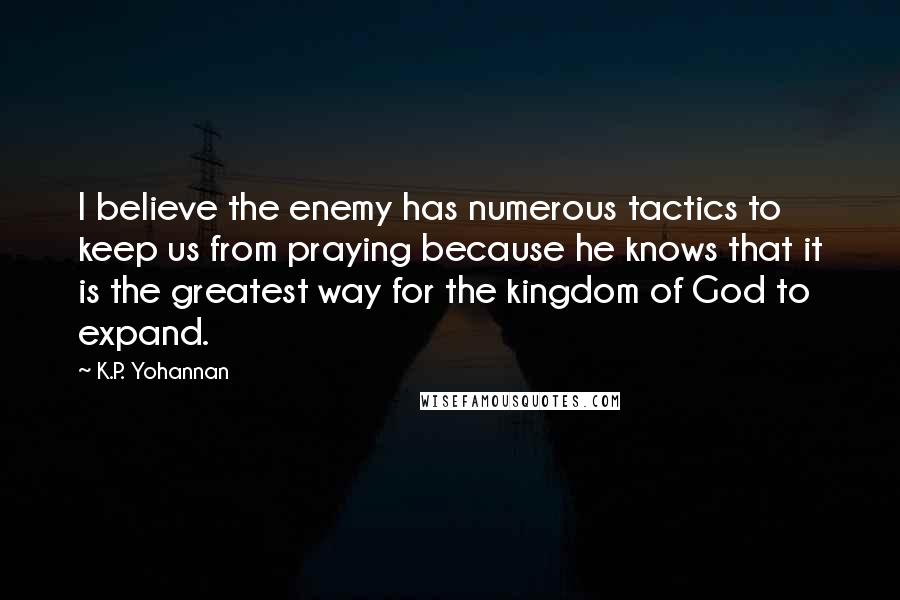 K.P. Yohannan Quotes: I believe the enemy has numerous tactics to keep us from praying because he knows that it is the greatest way for the kingdom of God to expand.