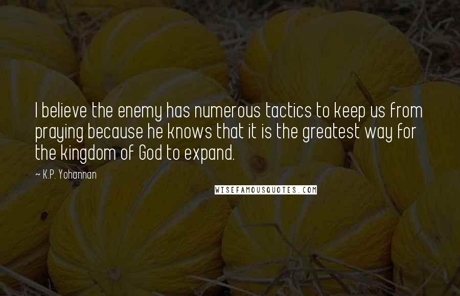 K.P. Yohannan Quotes: I believe the enemy has numerous tactics to keep us from praying because he knows that it is the greatest way for the kingdom of God to expand.