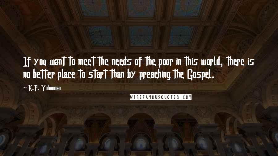 K.P. Yohannan Quotes: If you want to meet the needs of the poor in this world, there is no better place to start than by preaching the Gospel.